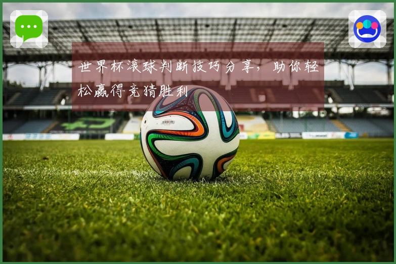 世界杯滚球判断技巧分享，助你轻松赢得竞猜胜利