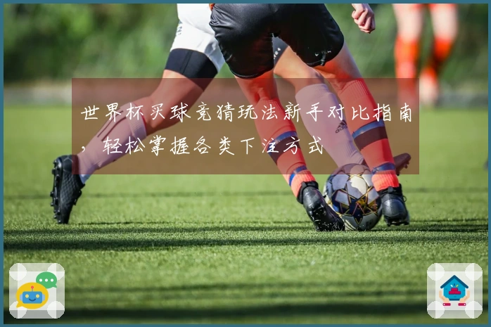 世界杯买球竞猜玩法新手对比指南，轻松掌握各类下注方式