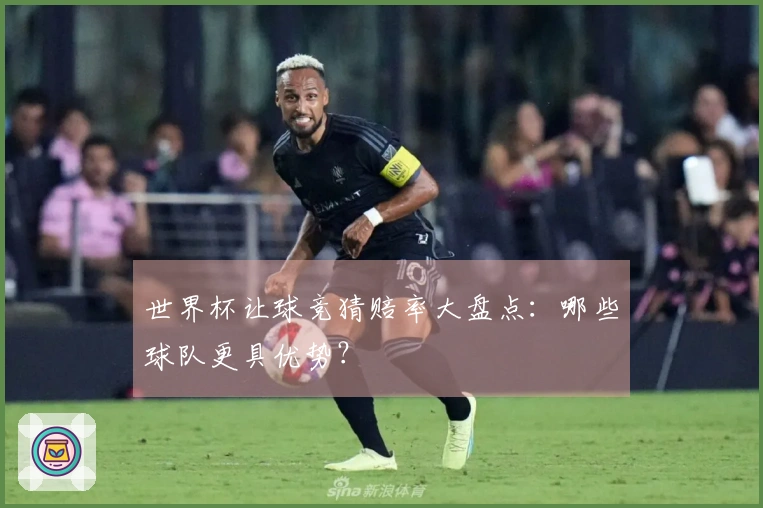 世界杯让球竞猜赔率大盘点：哪些球队更具优势？