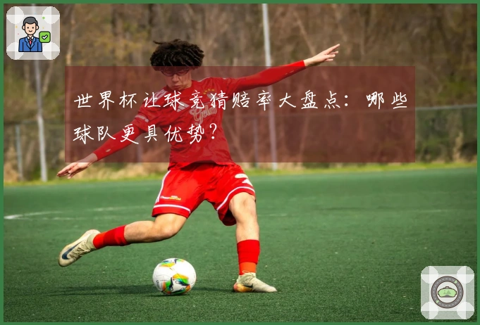 世界杯让球竞猜赔率大盘点：哪些球队更具优势？