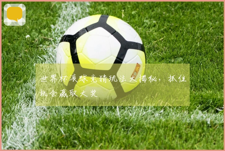 世界杯滚球竞猜玩法大揭秘，抓住机会赢取大奖