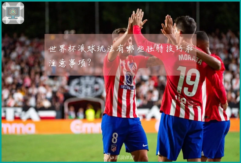 世界杯滚球玩法有哪些独特技巧和注意事项？