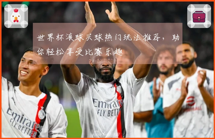 世界杯滚球买球热门玩法推荐，助你轻松享受比赛乐趣