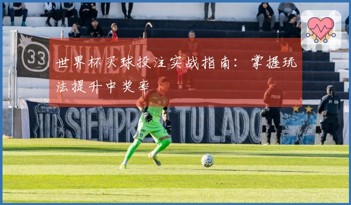 世界杯买球投注实战指南：掌握玩法提升中奖率