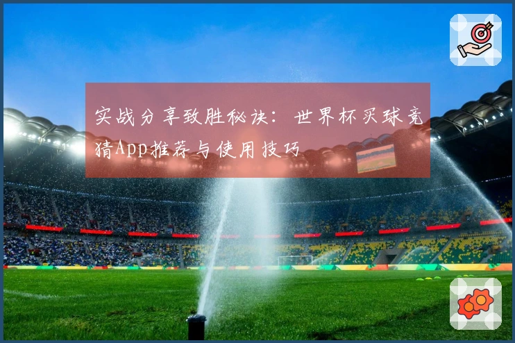 实战分享致胜秘诀：世界杯买球竞猜App推荐与使用技巧