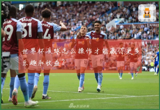 世界杯滚球怎么操作才能赢得更多乐趣和收益？