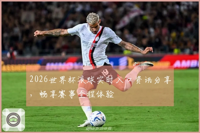 2026世界杯滚球实时入口资讯分享，畅享赛事全程体验