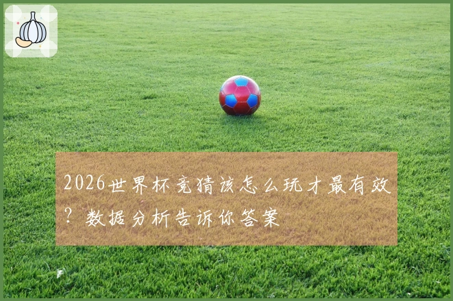 2026世界杯竞猜该怎么玩才最有效？数据分析告诉你答案