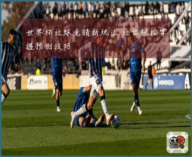 世界杯让球竞猜新玩法 让你轻松掌握预测技巧