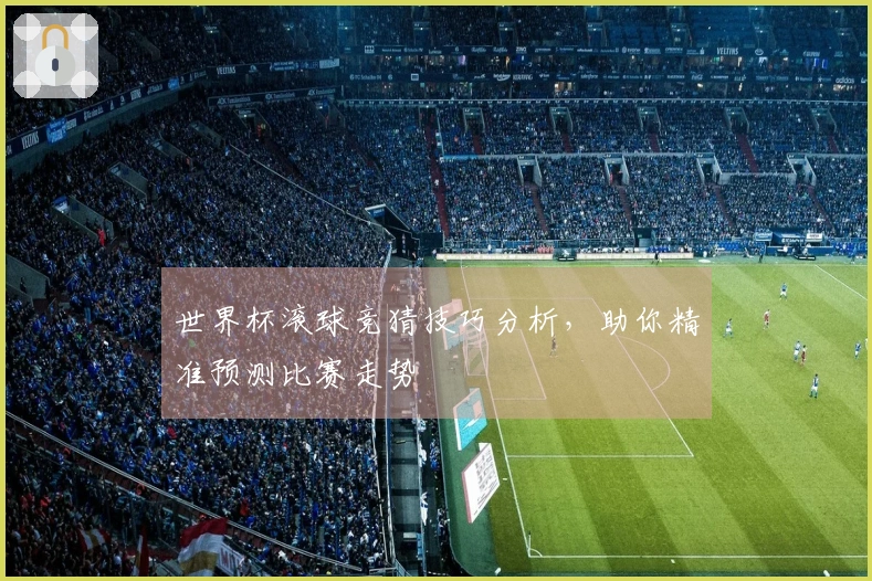 世界杯滚球竞猜技巧分析，助你精准预测比赛走势