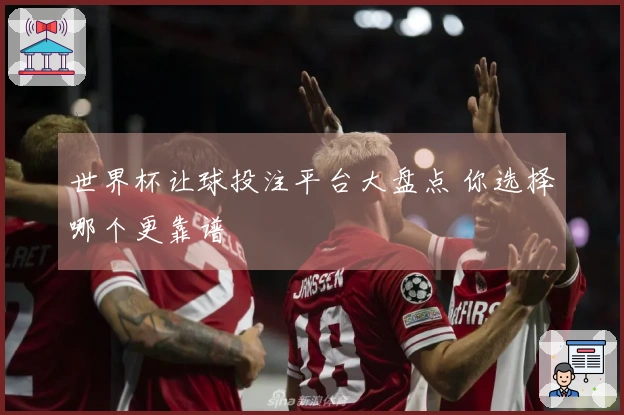 世界杯让球投注平台大盘点 你选择哪个更靠谱