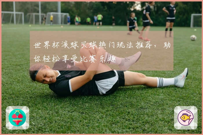世界杯滚球买球热门玩法推荐，助你轻松享受比赛乐趣