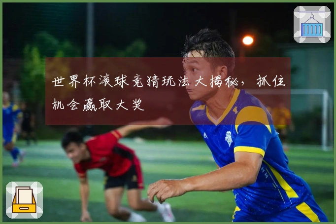 世界杯滚球竞猜玩法大揭秘，抓住机会赢取大奖