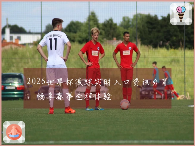 2026世界杯滚球实时入口资讯分享，畅享赛事全程体验